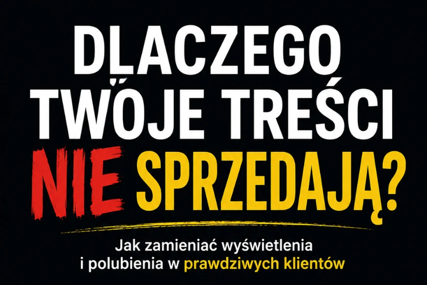 Dlaczego Twoje Treści Nie Sprzedają – Jak zamieniać wyświetlenia i polubienia w prawdziwych klientów