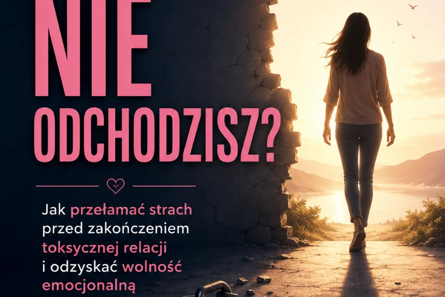 Dlaczego Wciąż Nie Odchodzisz – Jak przełamać strach przed zakończeniem toksycznej relacji i odzyskać wolność emocjonalną