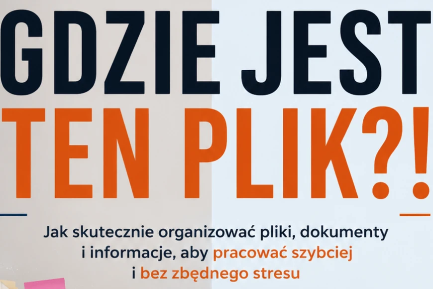 Gdzie Jest Ten Plik – jak skutecznie organizować pliki, dokumenty i informacje, aby pracować szybciej i bez zbędnego stresu